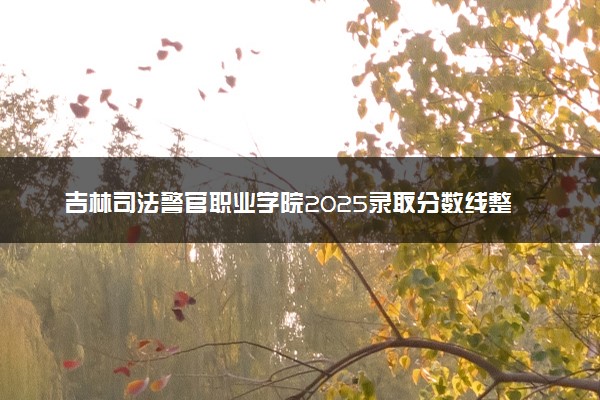 吉林司法警官职业学院2025录取分数线整理 最低多少分可以考上