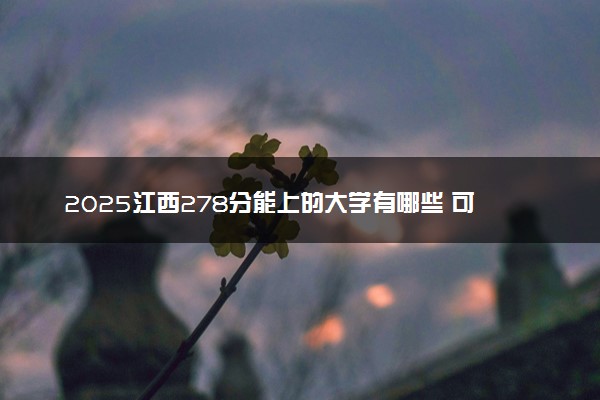 2025江西278分能上的大学有哪些 可以报考院校名单