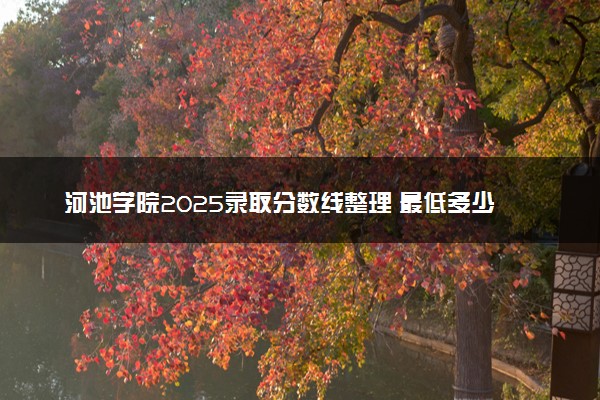 河池学院2025录取分数线整理 最低多少分可以考上
