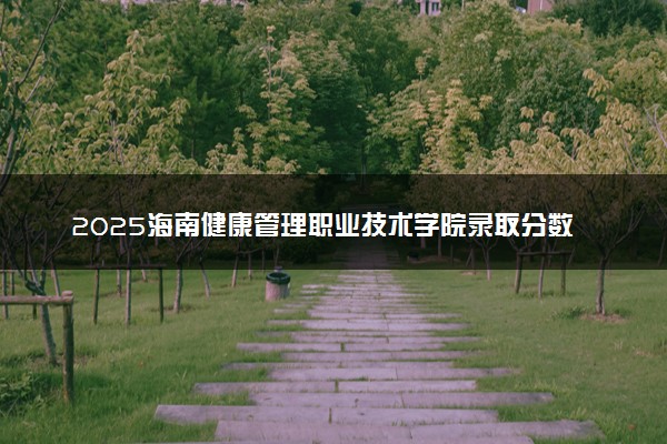 2025海南健康管理职业技术学院录取分数线是多少 各省最低分数线汇总