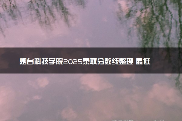 烟台科技学院2025录取分数线整理 最低多少分可以考上