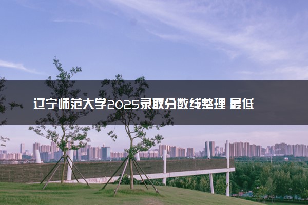 辽宁师范大学2025录取分数线整理 最低多少分可以考上