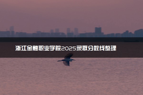 浙江金融职业学院2025录取分数线整理 最低多少分可以考上