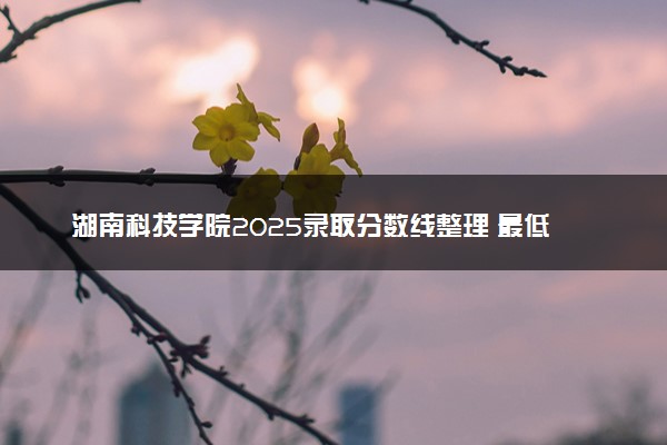 湖南科技学院2025录取分数线整理 最低多少分可以考上