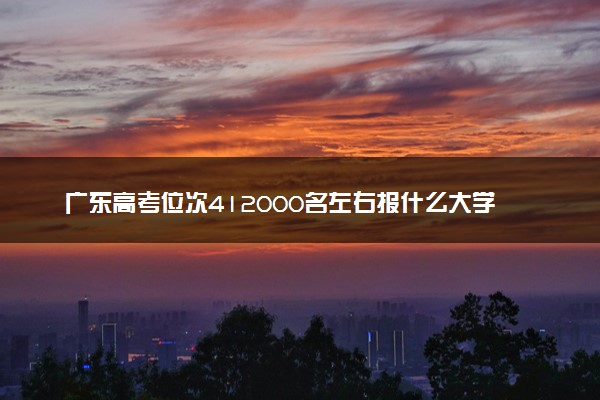广东高考位次412000名左右报什么大学好（2025年参考）