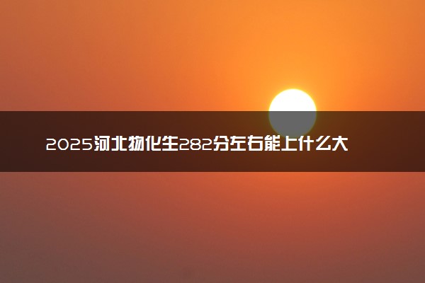 2025河北物化生282分左右能上什么大学 可以报考的院校名单