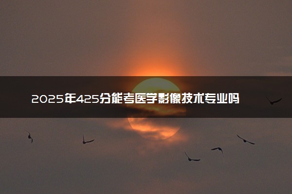 2025年425分能考医学影像技术专业吗 425分医学影像技术专业大学推荐