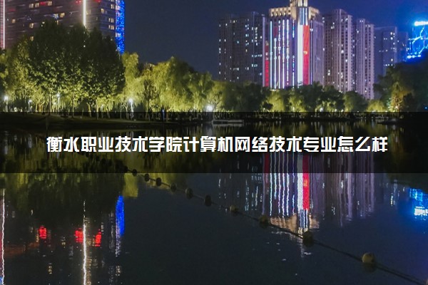 衡水职业技术学院计算机网络技术专业怎么样 录取分数线多少