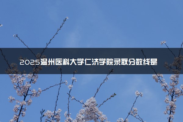 2025温州医科大学仁济学院录取分数线是多少 各省最低分数线汇总