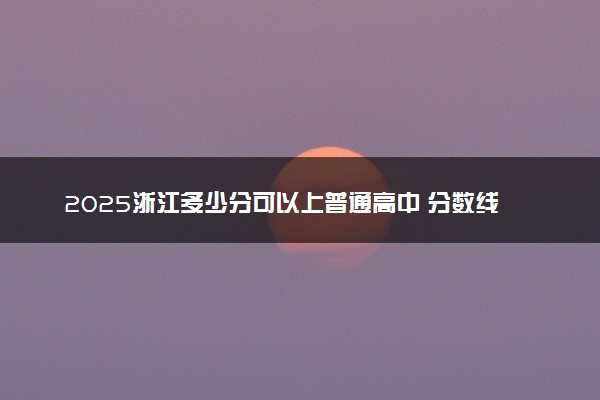 2025浙江多少分可以上普通高中 分数线预测
