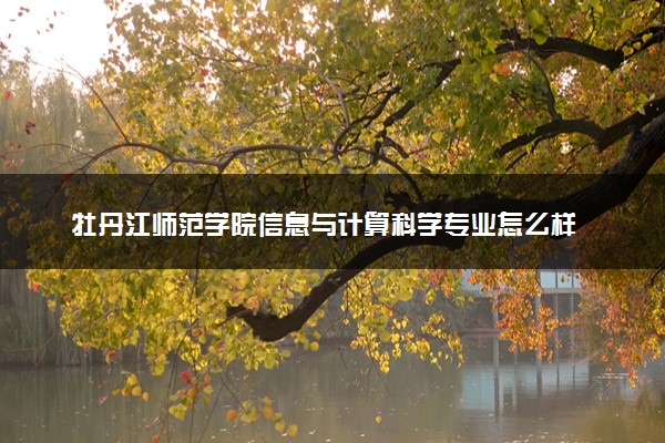 牡丹江师范学院信息与计算科学专业怎么样 录取分数线多少