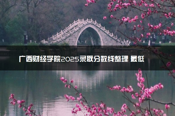 广西财经学院2025录取分数线整理 最低多少分可以考上
