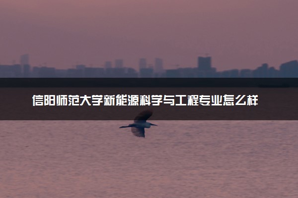 信阳师范大学新能源科学与工程专业怎么样 录取分数线多少