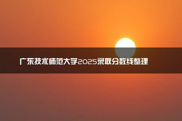 广东技术师范大学2025录取分数线整理 最低多少分可以考上