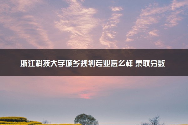 浙江科技大学城乡规划专业怎么样 录取分数线多少