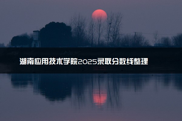 湖南应用技术学院2025录取分数线整理 最低多少分可以考上