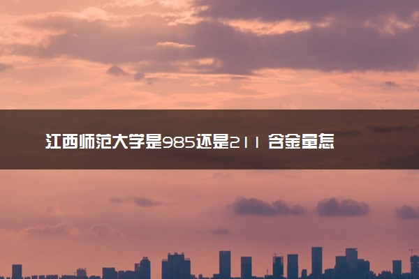 江西师范大学是985还是211 含金量怎么样