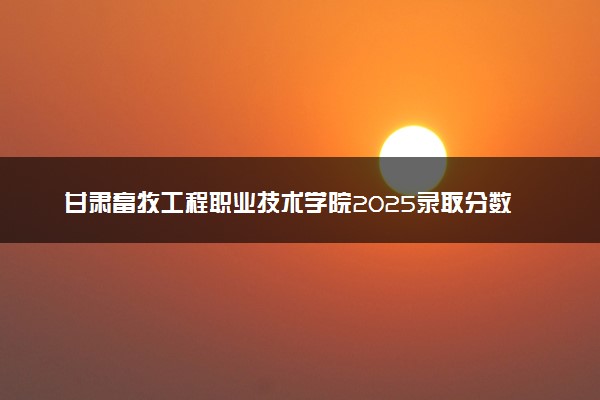甘肃畜牧工程职业技术学院2025录取分数线整理 最低多少分可以考上