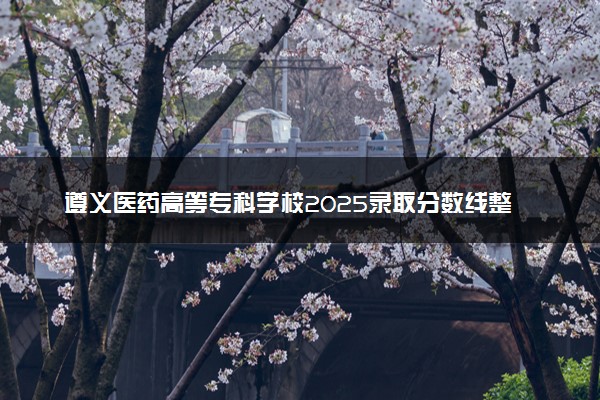 遵义医药高等专科学校2025录取分数线整理 最低多少分可以考上