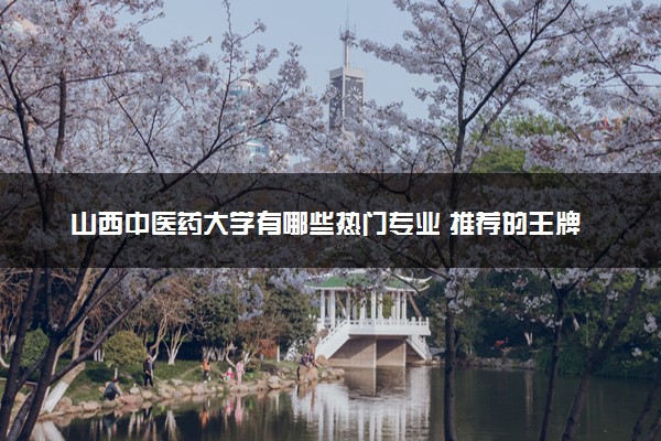 山西中医药大学有哪些热门专业 推荐的王牌专业
