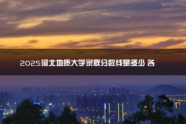 2025河北地质大学录取分数线是多少 各省最低分数线汇总