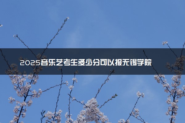 2025音乐艺考生多少分可以报无锡学院