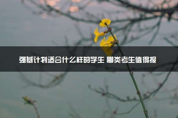 强基计划适合什么样的学生 哪类考生值得报