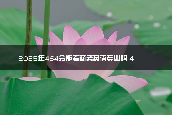 2025年464分能考商务英语专业吗 464分商务英语专业大学推荐