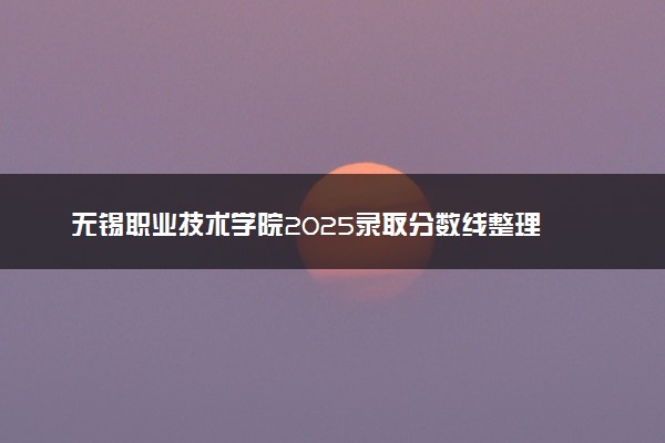 无锡职业技术学院2025录取分数线整理 最低多少分可以考上