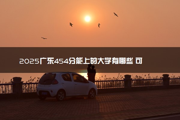 2025广东454分能上的大学有哪些 可以报考院校名单