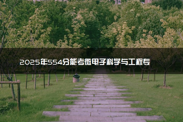 2025年554分能考微电子科学与工程专业吗 554分微电子科学与工程专业大学推荐