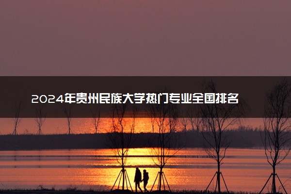 2024年贵州民族大学热门专业全国排名 有哪些专业比较好