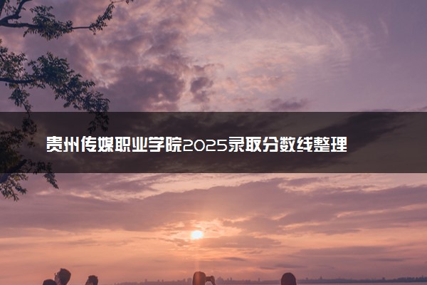 贵州传媒职业学院2025录取分数线整理 最低多少分可以考上