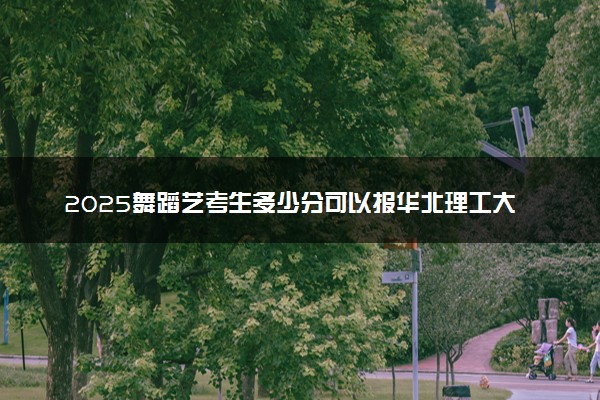 2025舞蹈艺考生多少分可以报华北理工大学轻工学院
