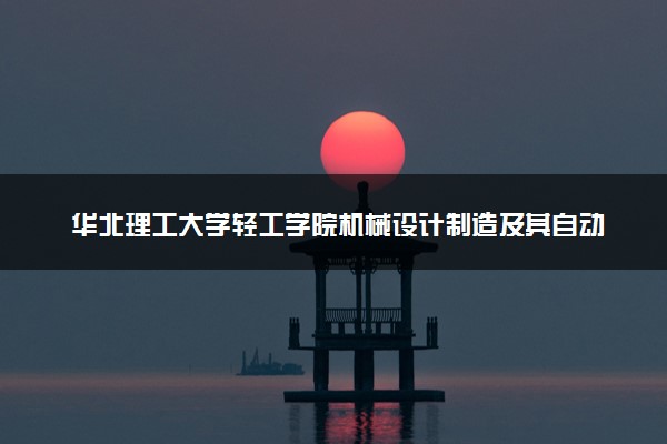华北理工大学轻工学院机械设计制造及其自动化专业怎么样 录取分数线多少