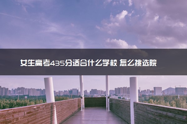 女生高考435分适合什么学校 怎么挑选院校
