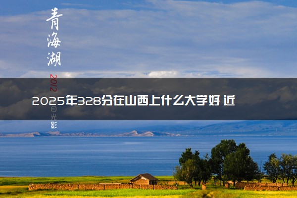 2025年328分在山西上什么大学好 近三年录取分数线是多少