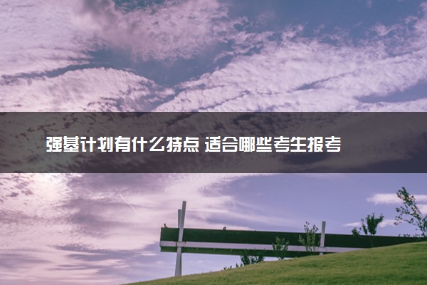强基计划有什么特点 适合哪些考生报考