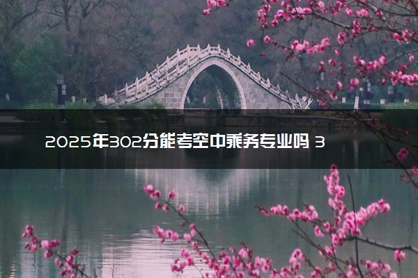 2025年302分能考空中乘务专业吗 302分空中乘务专业大学推荐
