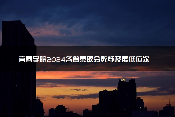 宜春学院2024各省录取分数线及最低位次是多少