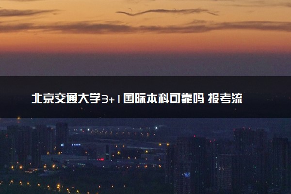 北京交通大学3+1国际本科可靠吗 报考流程是什么
