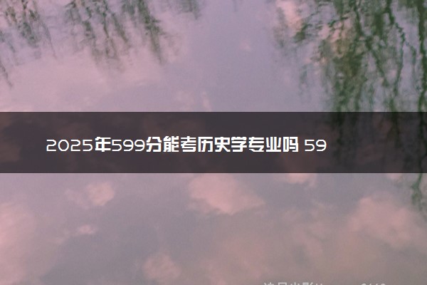 2025年599分能考历史学专业吗 599分历史学专业大学推荐