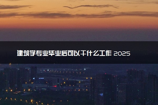 建筑学专业毕业后可以干什么工作 2025就业前景如何