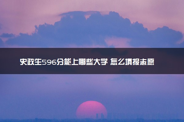 史政生596分能上哪些大学 怎么填报志愿