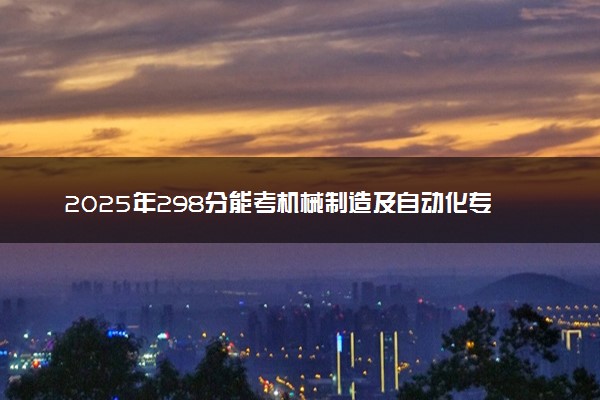 2025年298分能考机械制造及自动化专业吗 298分机械制造及自动化专业大学推荐