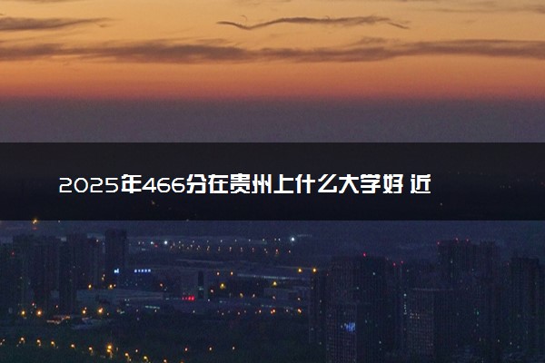 2025年466分在贵州上什么大学好 近三年录取分数线是多少