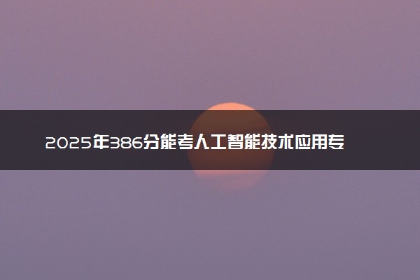 2025年386分能考人工智能技术应用专业吗 386分人工智能技术应用专业大学推荐