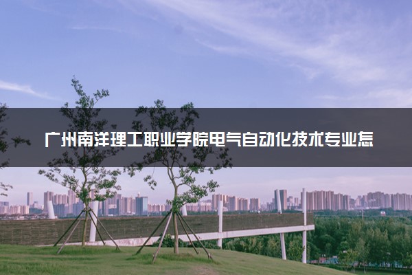 广州南洋理工职业学院电气自动化技术专业怎么样 录取分数线多少