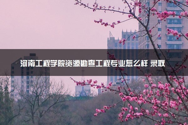 河南工程学院资源勘查工程专业怎么样 录取分数线多少