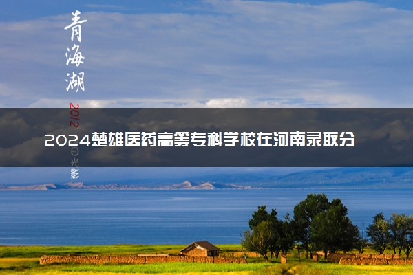 2024楚雄医药高等专科学校在河南录取分数线 各专业分数及位次